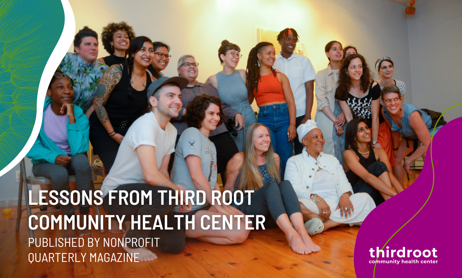 staff and community members smile for a group photo, some seated and some standing behind them, in Third Root's main practice room. The words "Lessons from Third Root Community Health Center, Published by Nonprofit Quarterly Magazine" appear on the bottom left, while Third Root's logo is on the right. Two squiggly blobs appear on either side of the photo, one teal with a dandelion flower, the other fuchsia.
